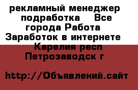 рекламный менеджер (подработка) - Все города Работа » Заработок в интернете   . Карелия респ.,Петрозаводск г.